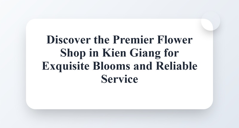 Discover the Premier Flower Shop in Kien Giang for Exquisite Blooms and Reliable Service