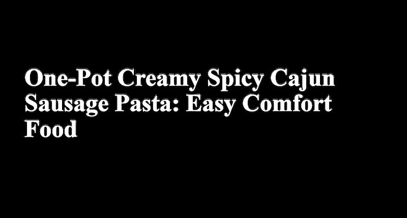 Collage for One-Pot Creamy Spicy Cajun Sausage Pasta: Easy Comfort Food